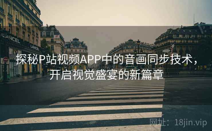 探秘P站视频APP中的音画同步技术，开启视觉盛宴的新篇章
