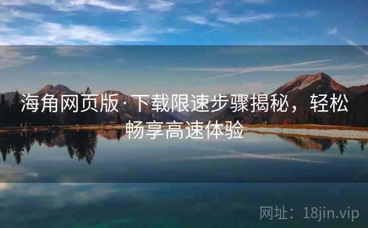 海角网页版·下载限速步骤揭秘，轻松畅享高速体验