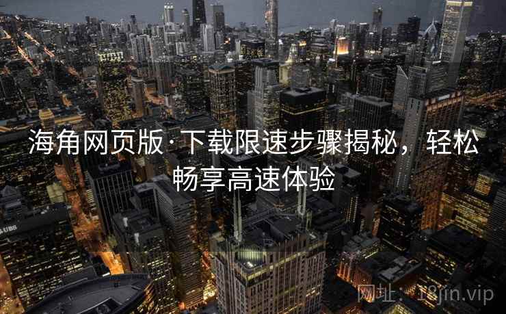 海角网页版·下载限速步骤揭秘，轻松畅享高速体验