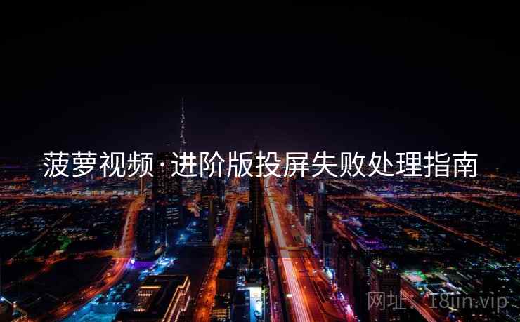 菠萝视频·进阶版投屏失败处理指南