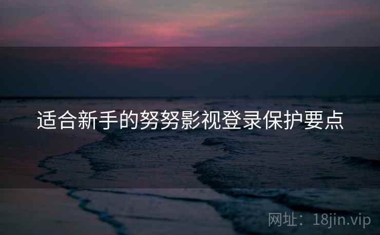 适合新手的努努影视登录保护要点
