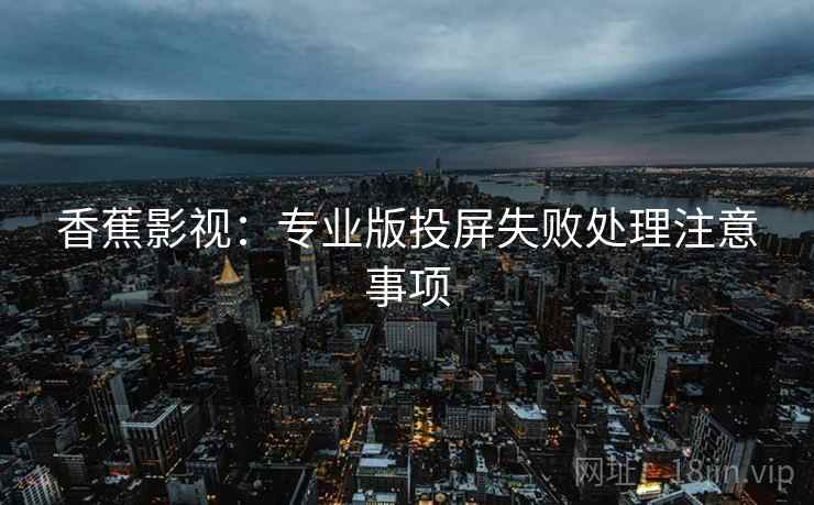 香蕉影视：专业版投屏失败处理注意事项