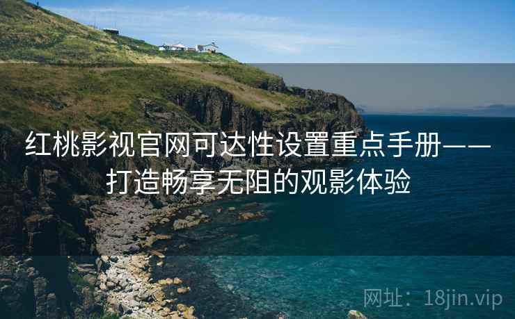 红桃影视官网可达性设置重点手册——打造畅享无阻的观影体验
