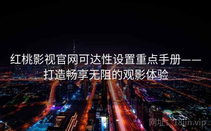 红桃影视官网可达性设置重点手册——打造畅享无阻的观影体验