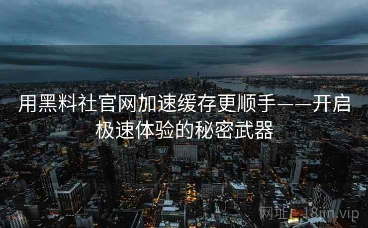 用黑料社官网加速缓存更顺手——开启极速体验的秘密武器