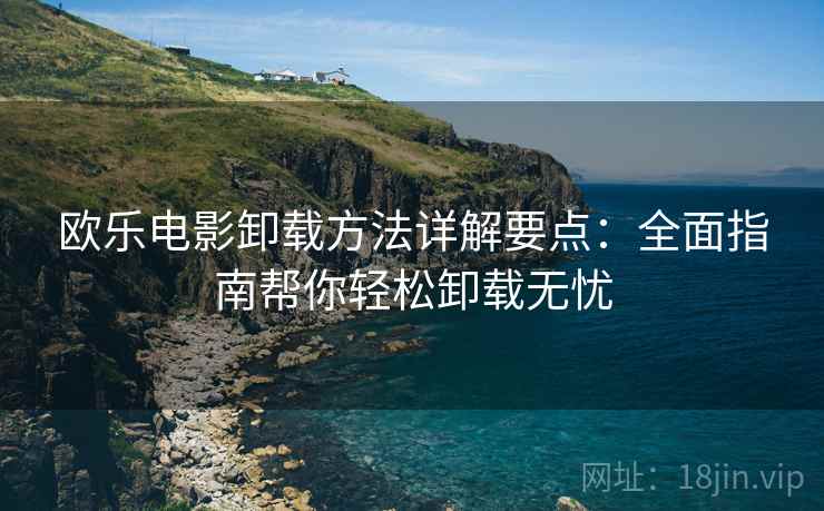 欧乐电影卸载方法详解要点：全面指南帮你轻松卸载无忧