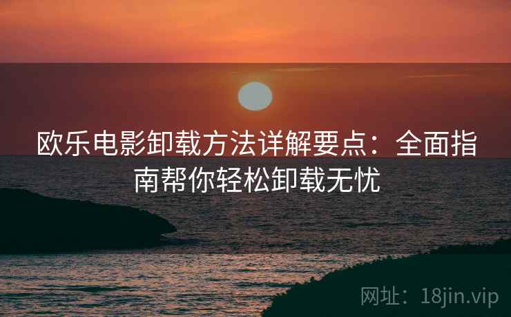 欧乐电影卸载方法详解要点：全面指南帮你轻松卸载无忧