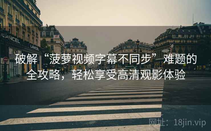 破解“菠萝视频字幕不同步”难题的全攻略，轻松享受高清观影体验