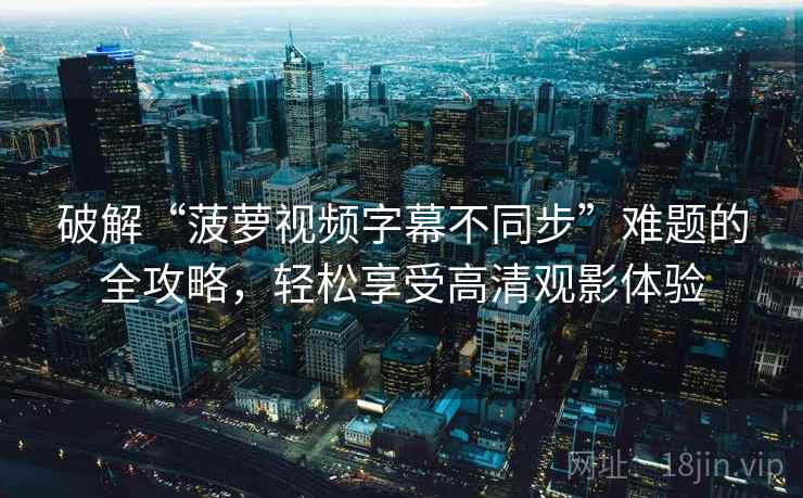 破解“菠萝视频字幕不同步”难题的全攻略，轻松享受高清观影体验