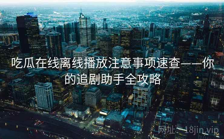 吃瓜在线离线播放注意事项速查——你的追剧助手全攻略