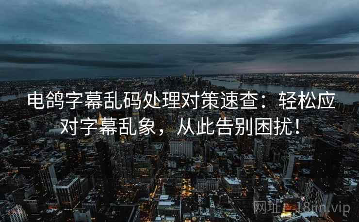 电鸽字幕乱码处理对策速查：轻松应对字幕乱象，从此告别困扰！