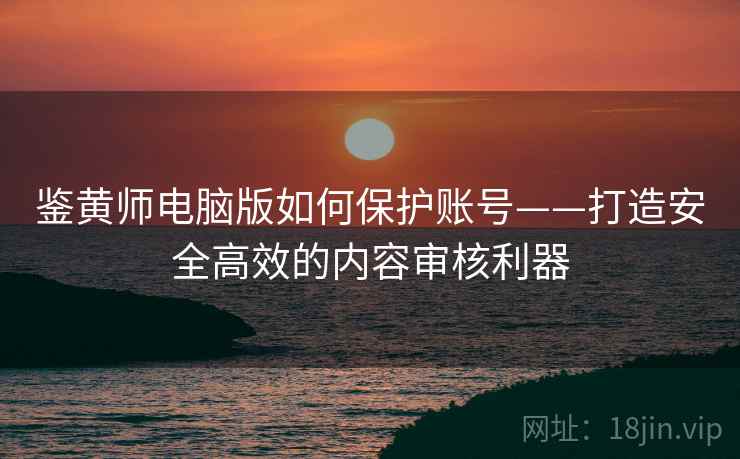 鉴黄师电脑版如何保护账号——打造安全高效的内容审核利器
