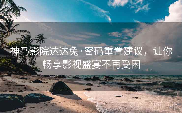 神马影院达达兔·密码重置建议，让你畅享影视盛宴不再受困
