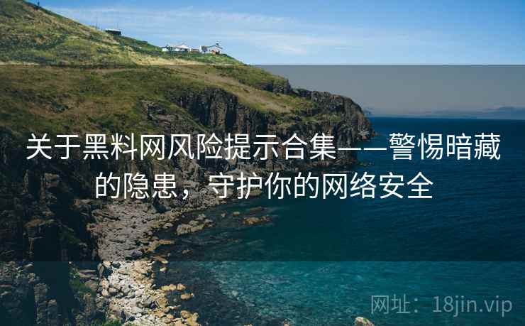 关于黑料网风险提示合集——警惕暗藏的隐患，守护你的网络安全