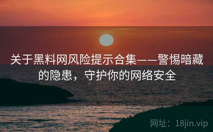 关于黑料网风险提示合集——警惕暗藏的隐患，守护你的网络安全