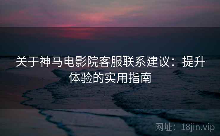 关于神马电影院客服联系建议：提升体验的实用指南