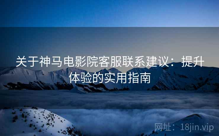 关于神马电影院客服联系建议：提升体验的实用指南