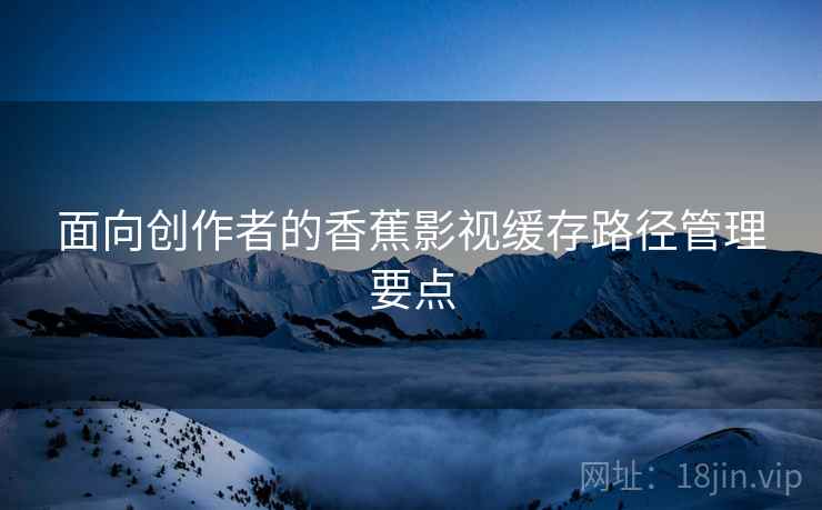 面向创作者的香蕉影视缓存路径管理要点