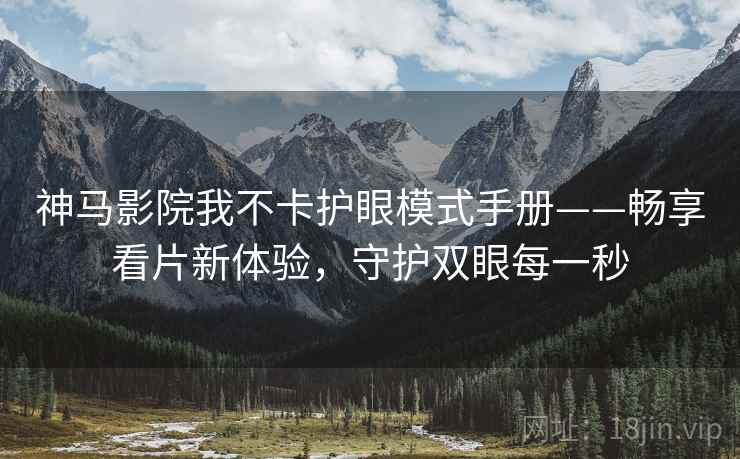 神马影院我不卡护眼模式手册——畅享看片新体验，守护双眼每一秒