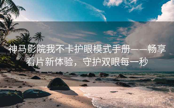 神马影院我不卡护眼模式手册——畅享看片新体验，守护双眼每一秒
