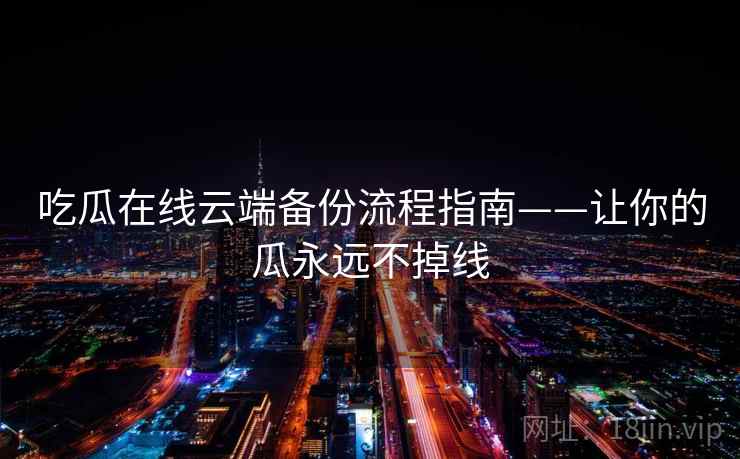吃瓜在线云端备份流程指南——让你的瓜永远不掉线