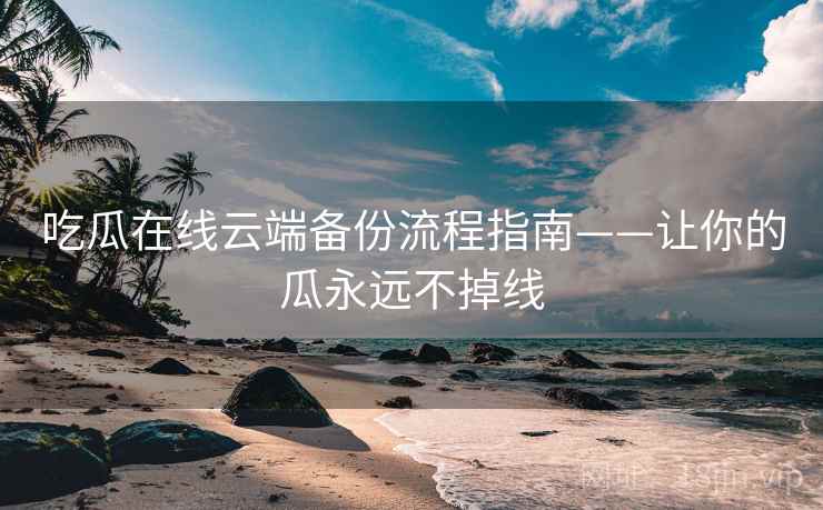吃瓜在线云端备份流程指南——让你的瓜永远不掉线