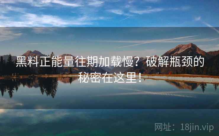 黑料正能量往期加载慢？破解瓶颈的秘密在这里！