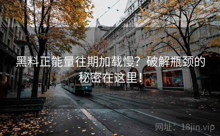 黑料正能量往期加载慢？破解瓶颈的秘密在这里！