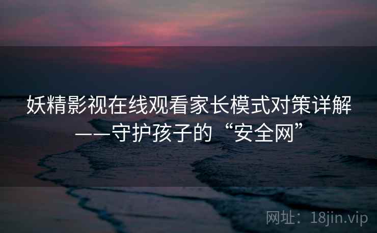 妖精影视在线观看家长模式对策详解——守护孩子的“安全网”