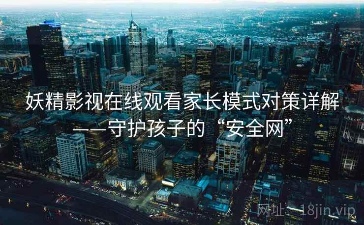 妖精影视在线观看家长模式对策详解——守护孩子的“安全网”