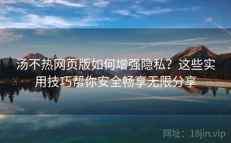 汤不热网页版如何增强隐私？这些实用技巧帮你安全畅享无限分享