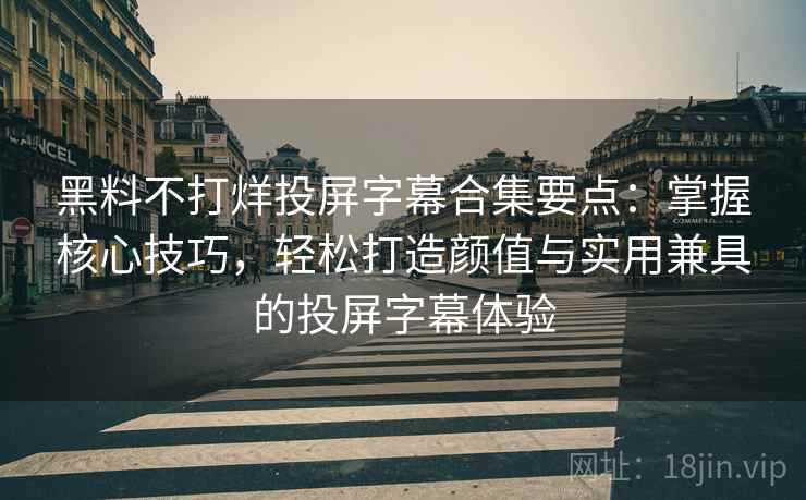 黑料不打烊投屏字幕合集要点：掌握核心技巧，轻松打造颜值与实用兼具的投屏字幕体验