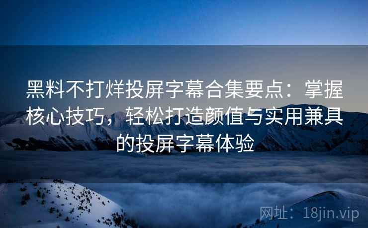 黑料不打烊投屏字幕合集要点：掌握核心技巧，轻松打造颜值与实用兼具的投屏字幕体验