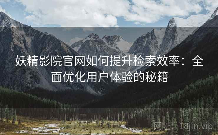 妖精影院官网如何提升检索效率：全面优化用户体验的秘籍