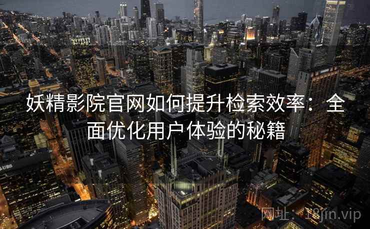 妖精影院官网如何提升检索效率：全面优化用户体验的秘籍