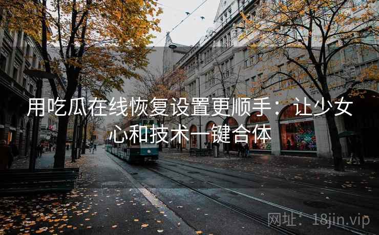 用吃瓜在线恢复设置更顺手：让少女心和技术一键合体