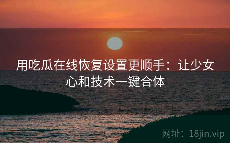 用吃瓜在线恢复设置更顺手：让少女心和技术一键合体