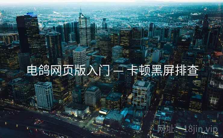 电鸽网页版入门 — 卡顿黑屏排查