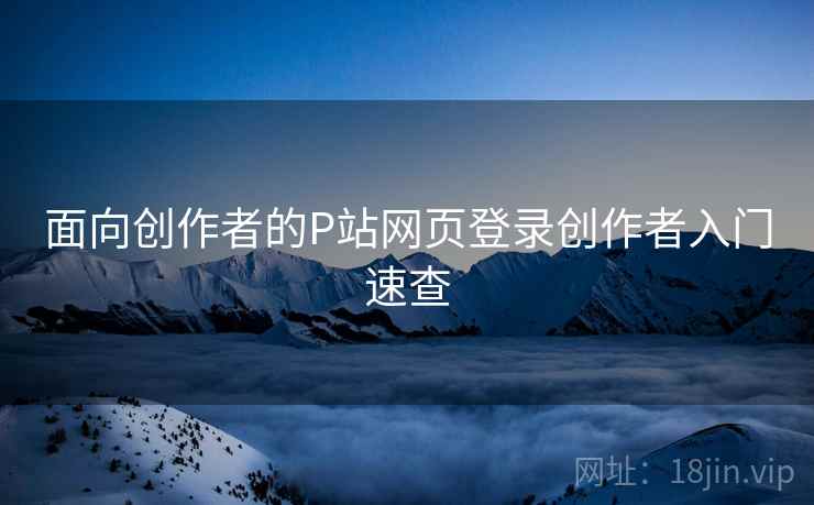 面向创作者的P站网页登录创作者入门速查