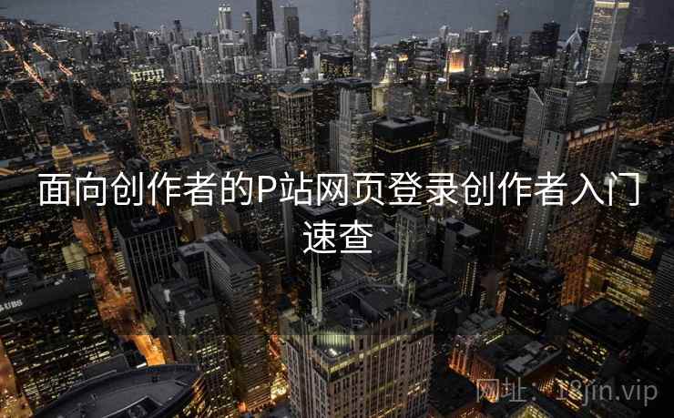 面向创作者的P站网页登录创作者入门速查