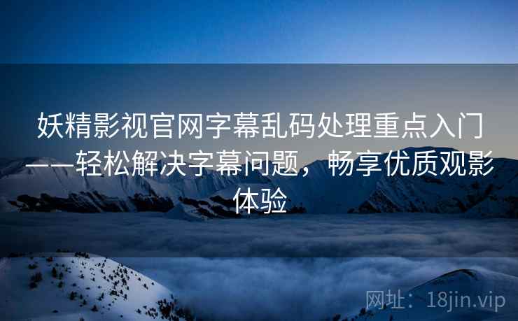 妖精影视官网字幕乱码处理重点入门——轻松解决字幕问题，畅享优质观影体验