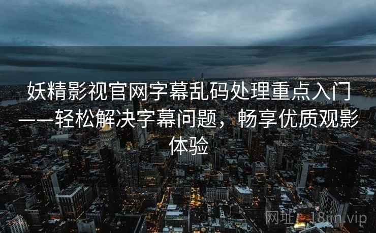 妖精影视官网字幕乱码处理重点入门——轻松解决字幕问题，畅享优质观影体验