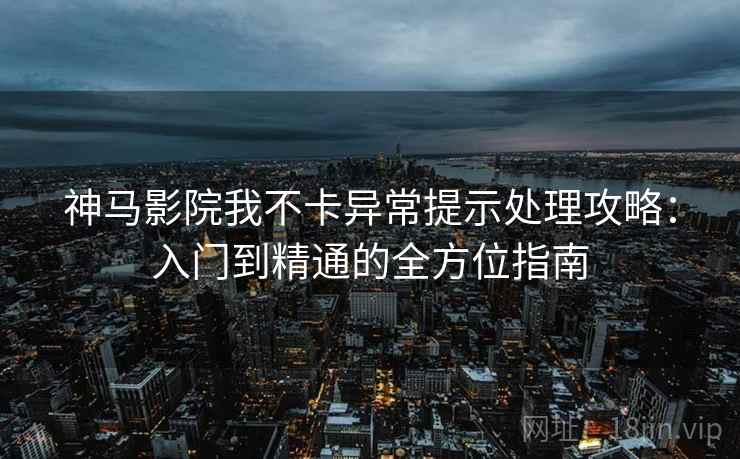 神马影院我不卡异常提示处理攻略：入门到精通的全方位指南