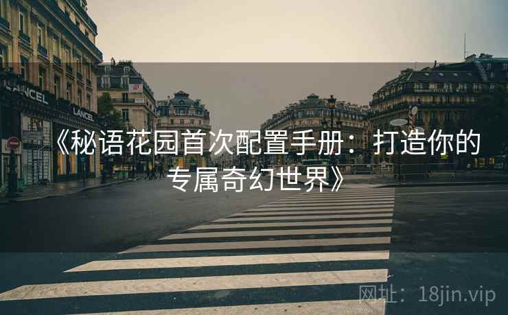 《秘语花园首次配置手册：打造你的专属奇幻世界》