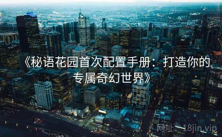 《秘语花园首次配置手册：打造你的专属奇幻世界》