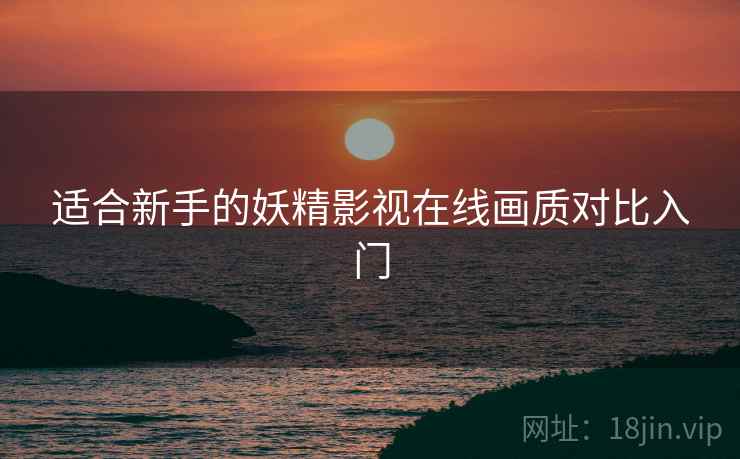 适合新手的妖精影视在线画质对比入门