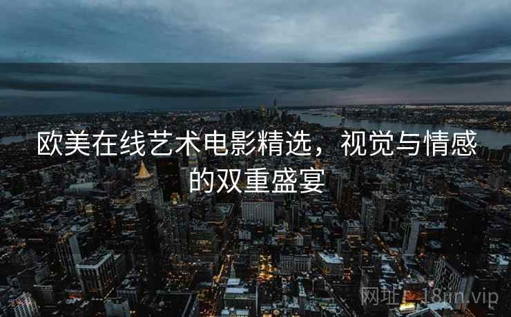 欧美在线艺术电影精选，视觉与情感的双重盛宴