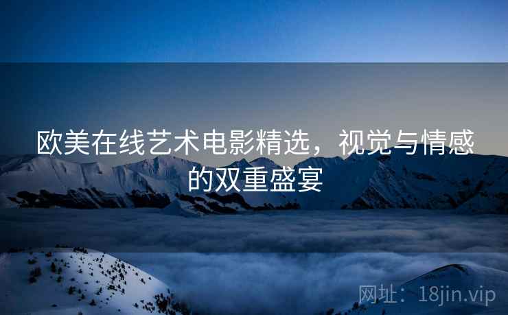 欧美在线艺术电影精选，视觉与情感的双重盛宴