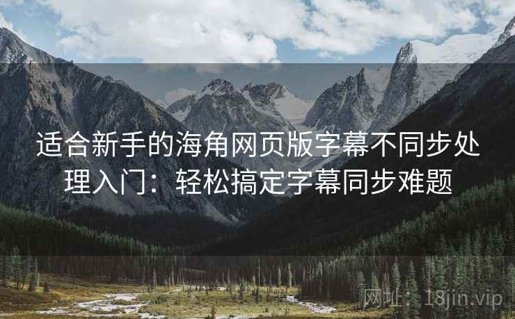 适合新手的海角网页版字幕不同步处理入门：轻松搞定字幕同步难题