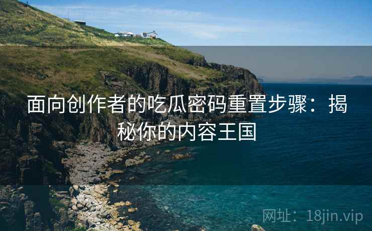 面向创作者的吃瓜密码重置步骤：揭秘你的内容王国